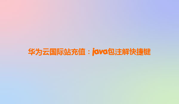 华为云国际站充值：java包注解快捷键
