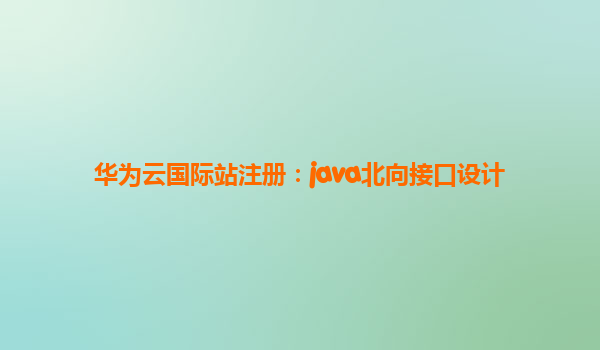 华为云国际站注册：java北向接口设计