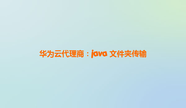 华为云代理商：java 文件夹传输
