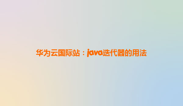 华为云国际站：java迭代器的用法