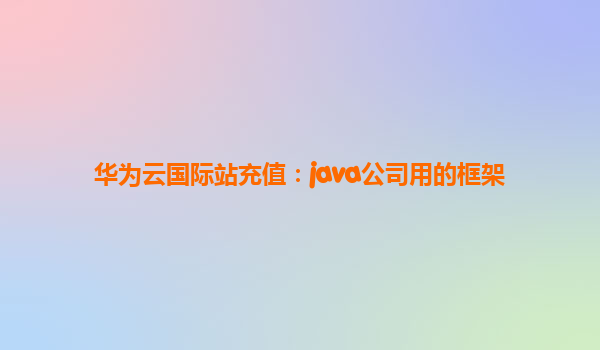 华为云国际站充值：java公司用的框架