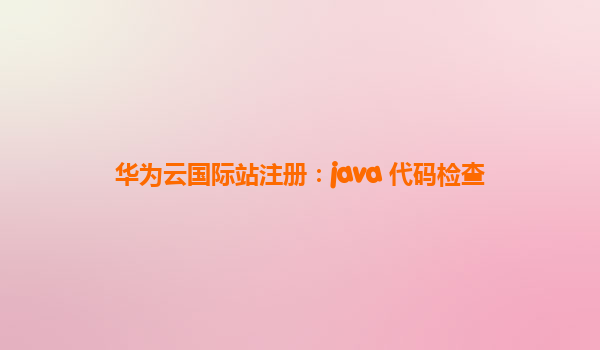 华为云国际站注册：java 代码检查