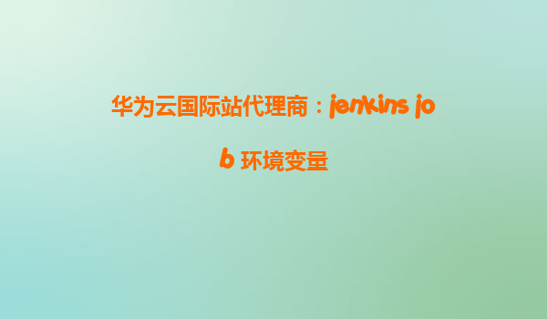 华为云国际站代理商：jenkins job 环境变量