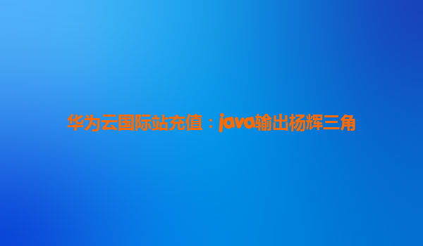 华为云国际站充值：java输出杨辉三角