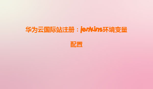 华为云国际站注册：jenkins环境变量配置