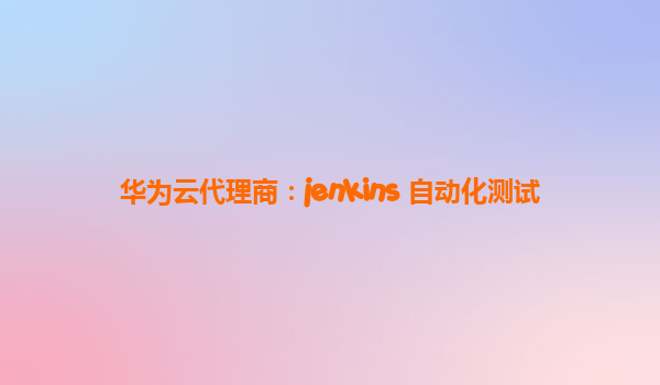 华为云代理商：jenkins 自动化测试