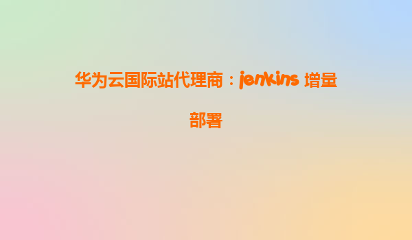 华为云国际站代理商：jenkins 增量部署