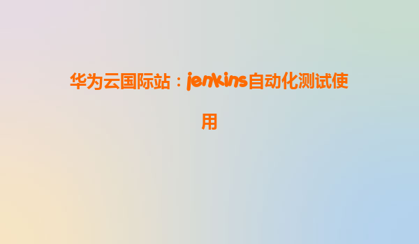 华为云国际站：jenkins自动化测试使用