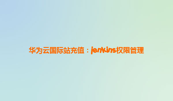 华为云国际站充值：jenkins权限管理