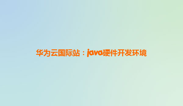 华为云国际站：java硬件开发环境