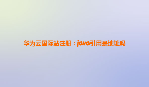 华为云国际站注册：java引用是地址吗