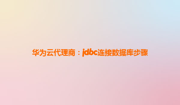 华为云代理商：jdbc连接数据库步骤