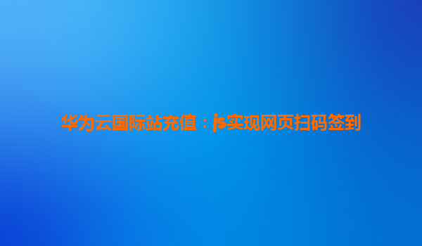 华为云国际站充值：js实现网页扫码签到