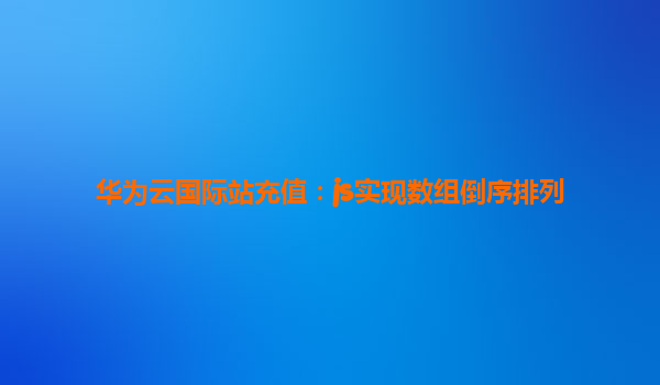 华为云国际站充值：js实现数组倒序排列