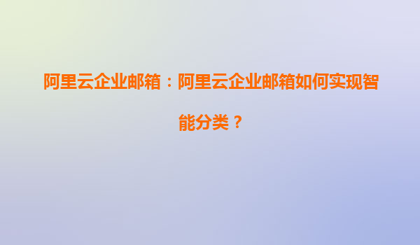 阿里云企业邮箱：阿里云企业邮箱如何实现智能分类？