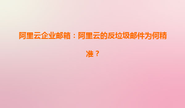 阿里云企业邮箱：阿里云的反垃圾邮件为何精准？