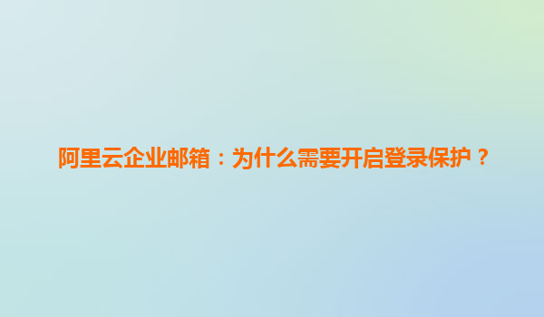 阿里云企业邮箱：为什么需要开启登录保护？