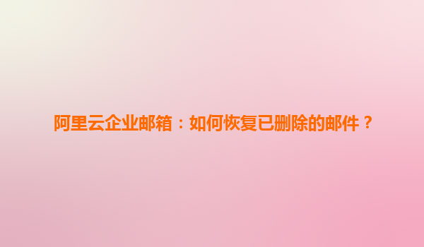 阿里云企业邮箱：如何恢复已删除的邮件？