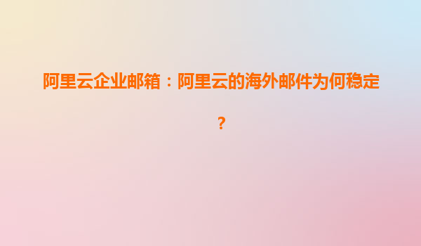 阿里云企业邮箱：阿里云的海外邮件为何稳定？