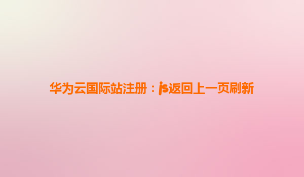华为云国际站注册：js返回上一页刷新