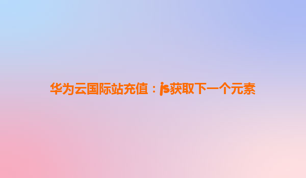 华为云国际站充值：js获取下一个元素
