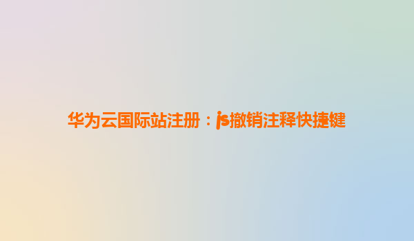 华为云国际站注册：js撤销注释快捷键