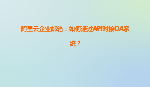 阿里云企业邮箱：如何通过API对接OA系统？