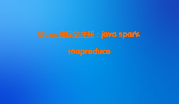 华为云国际站注册：java spark mapreduce