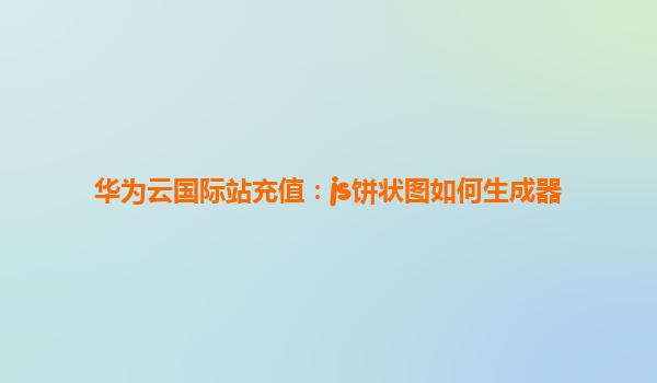 华为云国际站充值：js饼状图如何生成器