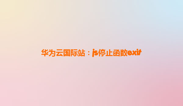 华为云国际站：js停止函数exit
