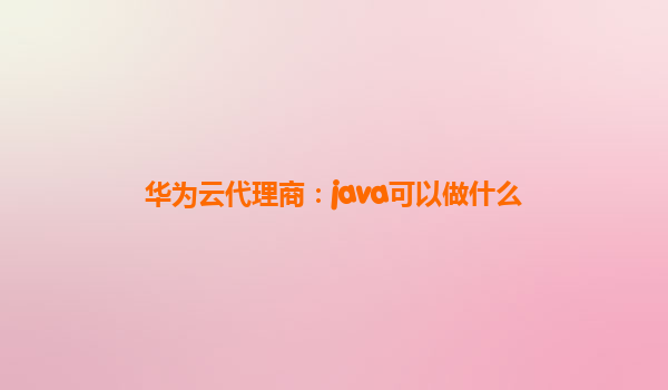 华为云代理商：java可以做什么