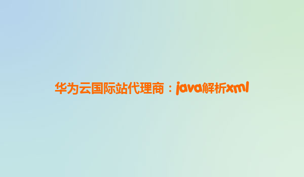 华为云国际站代理商：java解析xml
