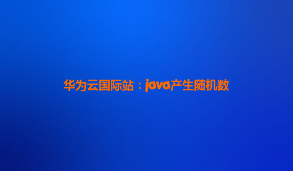 华为云国际站：java产生随机数