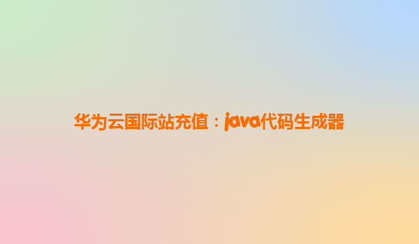 华为云国际站充值：java代码生成器