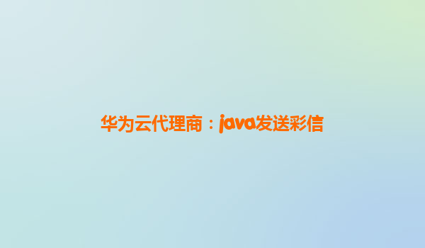 华为云代理商：java发送彩信