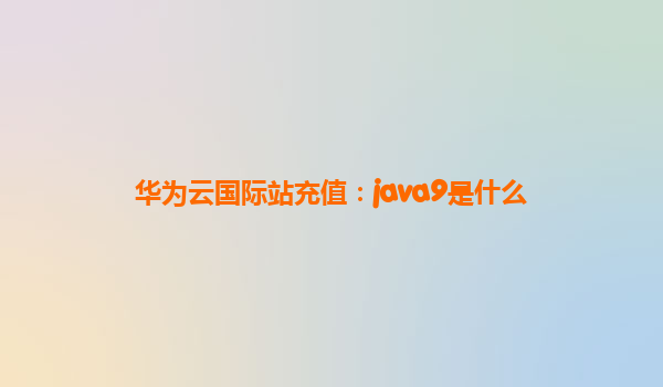 华为云国际站充值：java9是什么