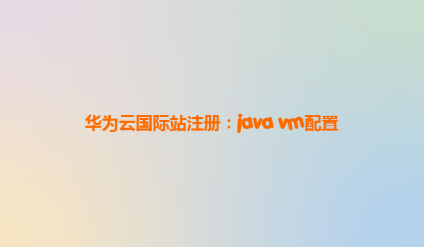 华为云国际站注册：java vm配置