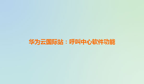 华为云国际站：呼叫中心软件功能