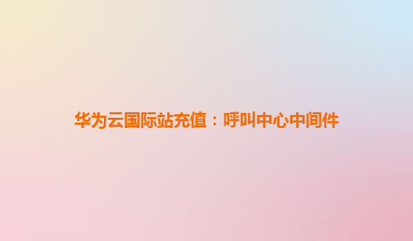 华为云国际站充值：呼叫中心中间件
