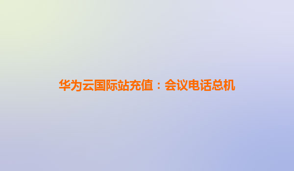 华为云国际站充值：会议电话总机