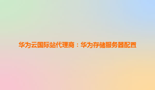 华为云国际站代理商：华为存储服务器配置