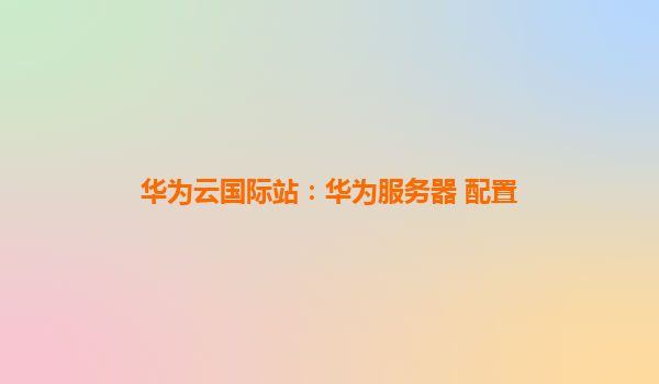 华为云国际站：华为服务器 配置