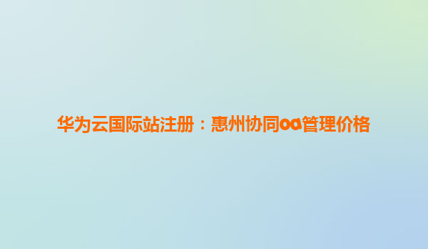 华为云国际站注册：惠州协同oa管理价格