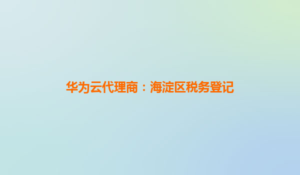 华为云代理商：海淀区税务登记