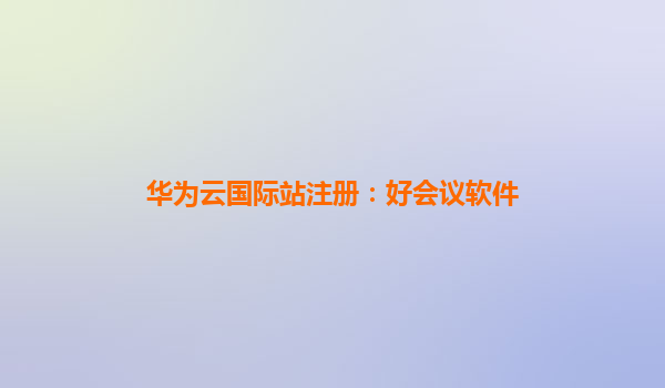 华为云国际站注册：好会议软件