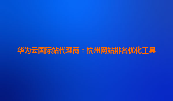 华为云国际站代理商：杭州网站排名优化工具