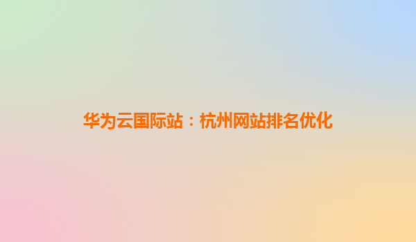 华为云国际站：杭州网站排名优化