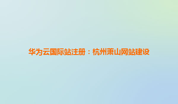 华为云国际站注册：杭州萧山网站建设