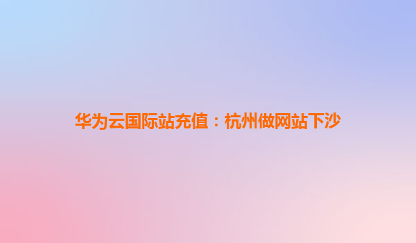 华为云国际站充值：杭州做网站下沙