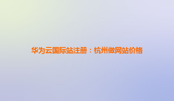 华为云国际站注册：杭州做网站价格